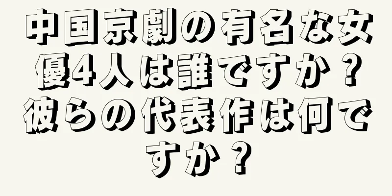 中国京劇の有名な女優4人は誰ですか？彼らの代表作は何ですか？
