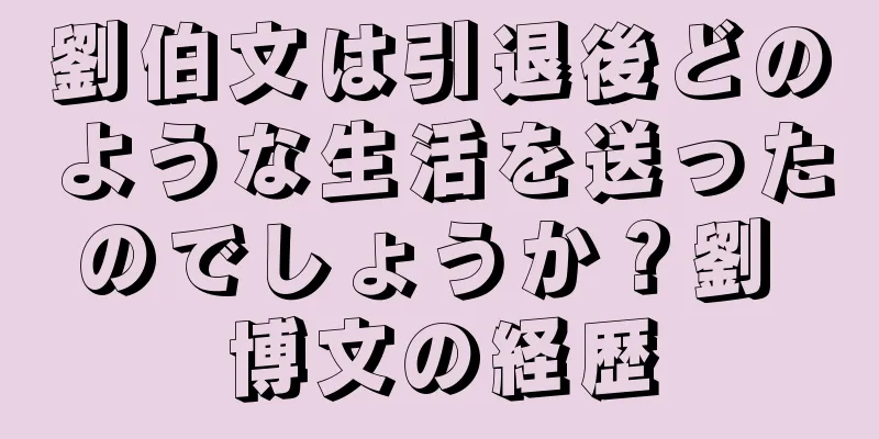 劉伯文は引退後どのような生活を送ったのでしょうか？劉 博文の経歴