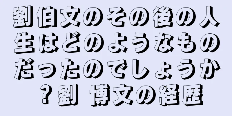 劉伯文のその後の人生はどのようなものだったのでしょうか？劉 博文の経歴