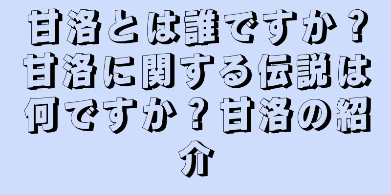甘洛とは誰ですか？甘洛に関する伝説は何ですか？甘洛の紹介