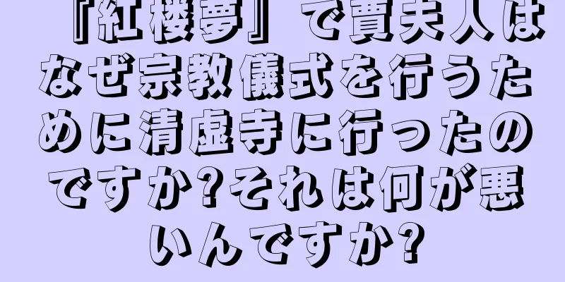 『紅楼夢』で賈夫人はなぜ宗教儀式を行うために清虚寺に行ったのですか?それは何が悪いんですか?