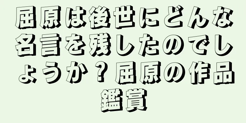 屈原は後世にどんな名言を残したのでしょうか？屈原の作品鑑賞
