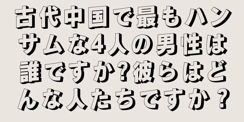 古代中国で最もハンサムな4人の男性は誰ですか?彼らはどんな人たちですか？