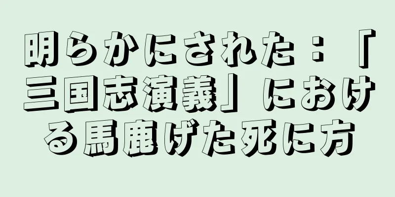明らかにされた：「三国志演義」における馬鹿げた死に方