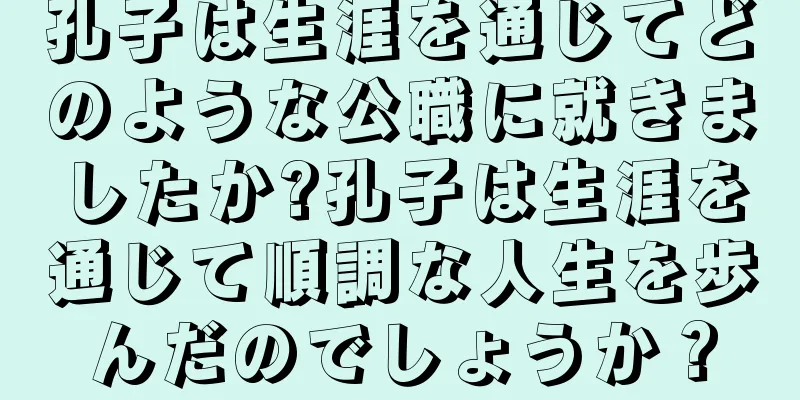 孔子は生涯を通じてどのような公職に就きましたか?孔子は生涯を通じて順調な人生を歩んだのでしょうか？