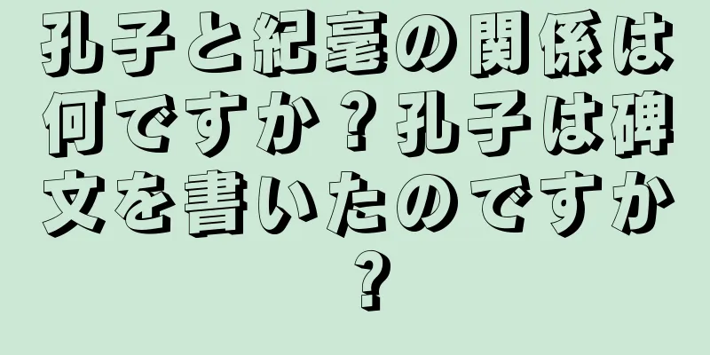 孔子と紀毫の関係は何ですか？孔子は碑文を書いたのですか？
