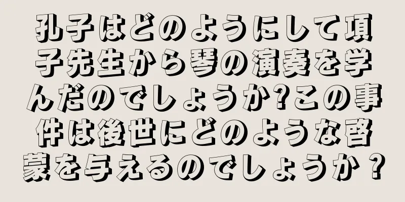 孔子はどのようにして項子先生から琴の演奏を学んだのでしょうか?この事件は後世にどのような啓蒙を与えるのでしょうか？