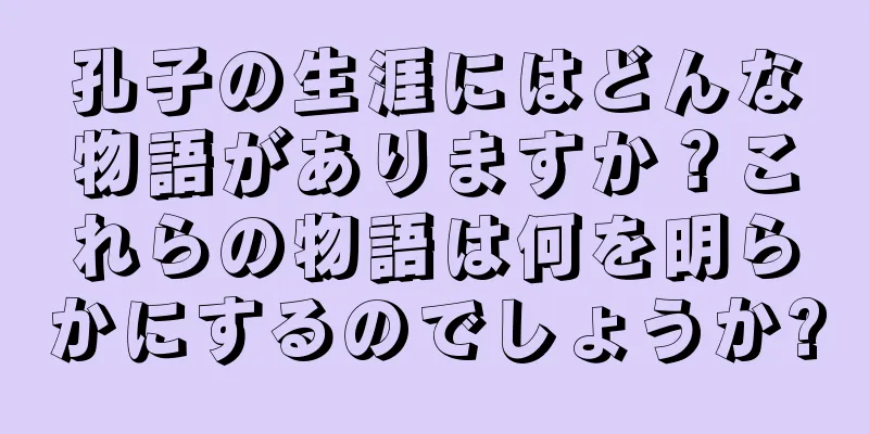 孔子の生涯にはどんな物語がありますか？これらの物語は何を明らかにするのでしょうか?