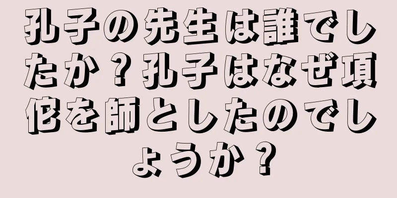 孔子の先生は誰でしたか？孔子はなぜ項佗を師としたのでしょうか？