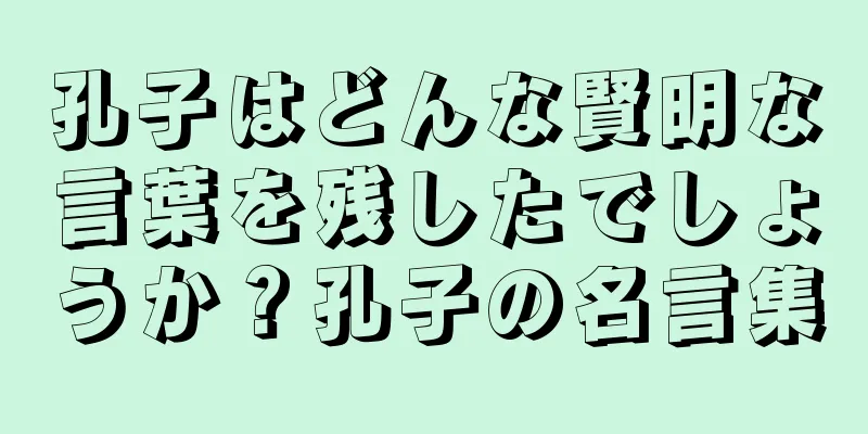孔子はどんな賢明な言葉を残したでしょうか？孔子の名言集