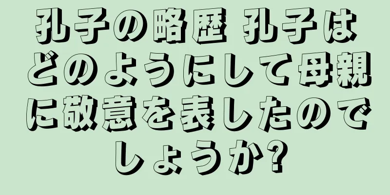 孔子の略歴 孔子はどのようにして母親に敬意を表したのでしょうか?