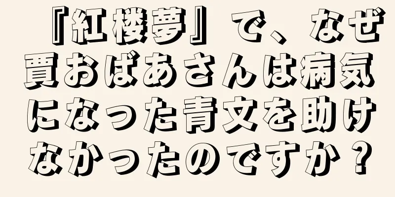 『紅楼夢』で、なぜ賈おばあさんは病気になった青文を助けなかったのですか？