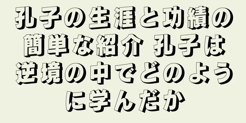 孔子の生涯と功績の簡単な紹介 孔子は逆境の中でどのように学んだか