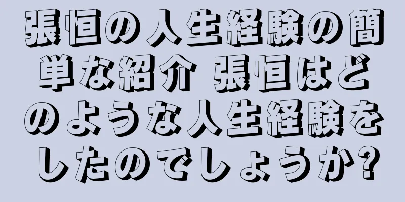 張恒の人生経験の簡単な紹介 張恒はどのような人生経験をしたのでしょうか?