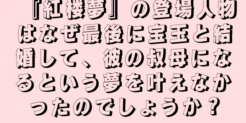 『紅楼夢』の登場人物はなぜ最後に宝玉と結婚して、彼の叔母になるという夢を叶えなかったのでしょうか？