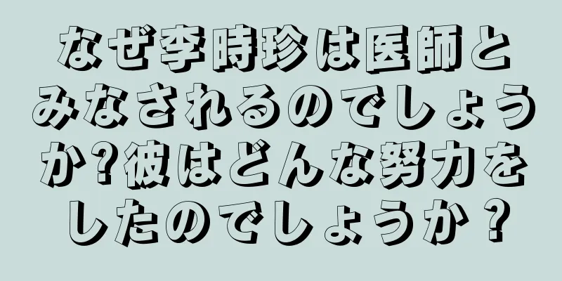 なぜ李時珍は医師とみなされるのでしょうか?彼はどんな努力をしたのでしょうか？