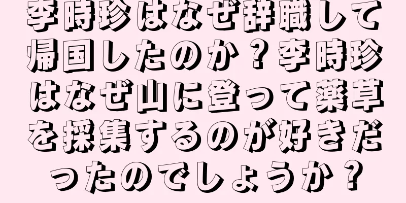 李時珍はなぜ辞職して帰国したのか？李時珍はなぜ山に登って薬草を採集するのが好きだったのでしょうか？
