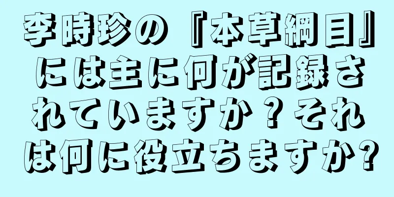 李時珍の『本草綱目』には主に何が記録されていますか？それは何に役立ちますか?