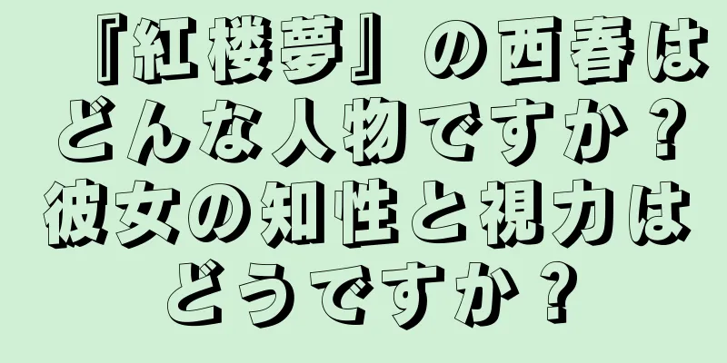 『紅楼夢』の西春はどんな人物ですか？彼女の知性と視力はどうですか？
