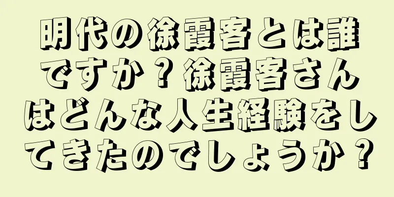 明代の徐霞客とは誰ですか？徐霞客さんはどんな人生経験をしてきたのでしょうか？