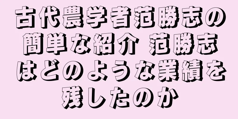 古代農学者范勝志の簡単な紹介 范勝志はどのような業績を残したのか
