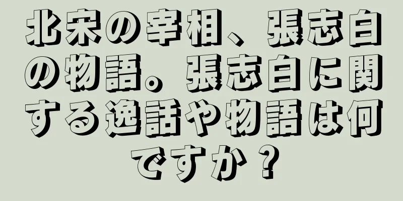 北宋の宰相、張志白の物語。張志白に関する逸話や物語は何ですか？