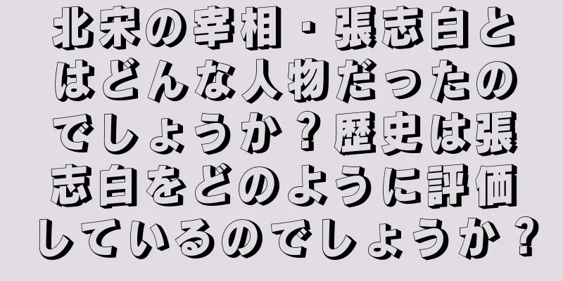 北宋の宰相・張志白とはどんな人物だったのでしょうか？歴史は張志白をどのように評価しているのでしょうか？