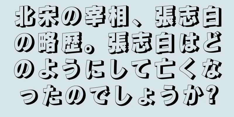 北宋の宰相、張志白の略歴。張志白はどのようにして亡くなったのでしょうか?
