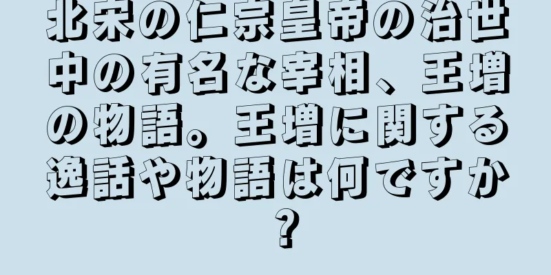 北宋の仁宗皇帝の治世中の有名な宰相、王増の物語。王増に関する逸話や物語は何ですか？