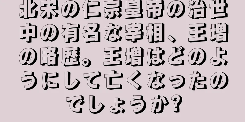 北宋の仁宗皇帝の治世中の有名な宰相、王増の略歴。王増はどのようにして亡くなったのでしょうか?