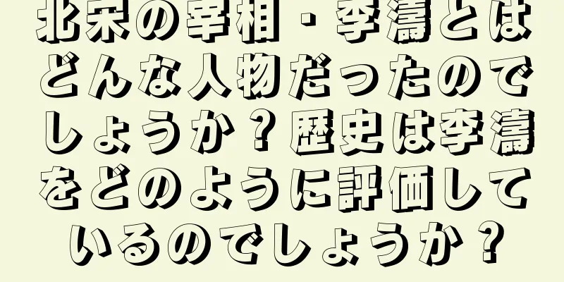 北宋の宰相・李濤とはどんな人物だったのでしょうか？歴史は李濤をどのように評価しているのでしょうか？