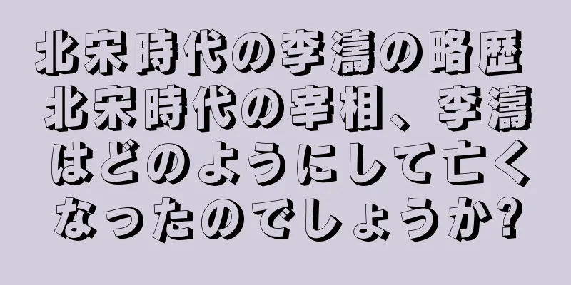 北宋時代の李濤の略歴 北宋時代の宰相、李濤はどのようにして亡くなったのでしょうか?