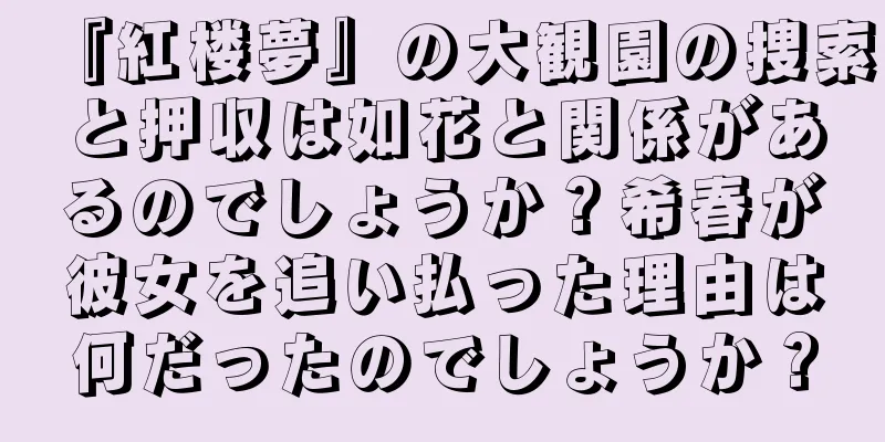 『紅楼夢』の大観園の捜索と押収は如花と関係があるのでしょうか？希春が彼女を追い払った理由は何だったのでしょうか？
