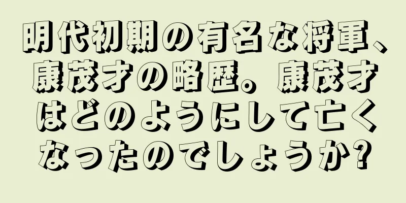 明代初期の有名な将軍、康茂才の略歴。康茂才はどのようにして亡くなったのでしょうか?