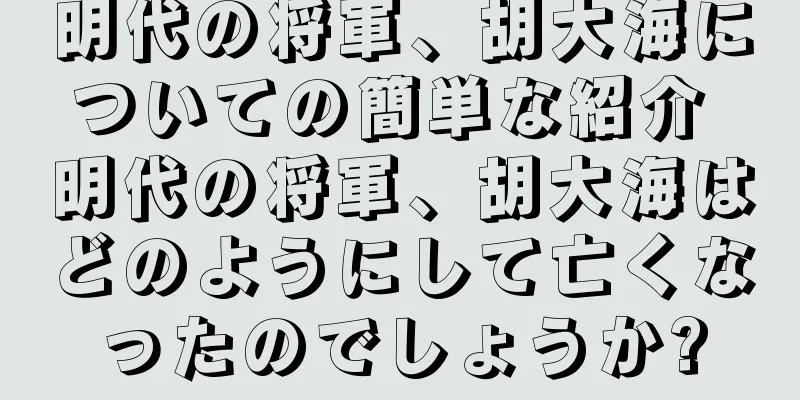 明代の将軍、胡大海についての簡単な紹介 明代の将軍、胡大海はどのようにして亡くなったのでしょうか?