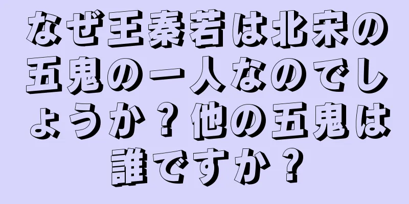 なぜ王秦若は北宋の五鬼の一人なのでしょうか？他の五鬼は誰ですか？