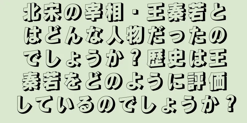 北宋の宰相・王秦若とはどんな人物だったのでしょうか？歴史は王秦若をどのように評価しているのでしょうか？