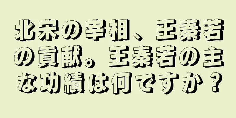 北宋の宰相、王秦若の貢献。王秦若の主な功績は何ですか？