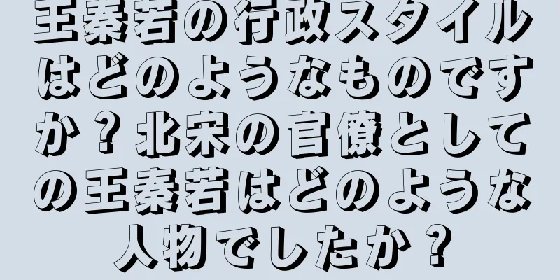 王秦若の行政スタイルはどのようなものですか？北宋の官僚としての王秦若はどのような人物でしたか？