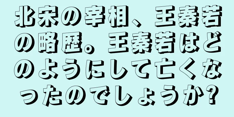 北宋の宰相、王秦若の略歴。王秦若はどのようにして亡くなったのでしょうか?