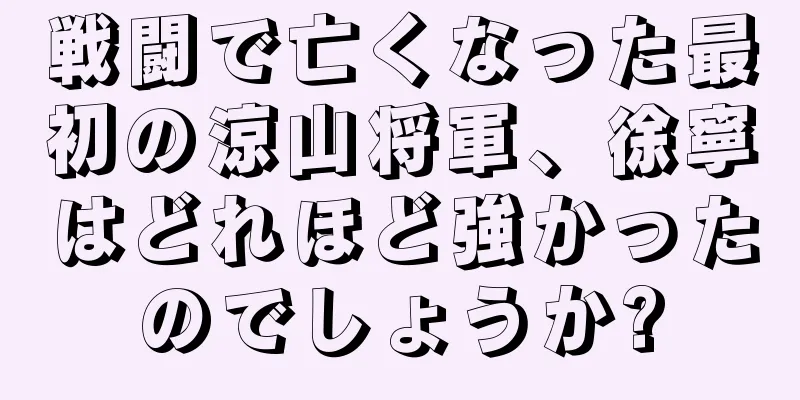 戦闘で亡くなった最初の涼山将軍、徐寧はどれほど強かったのでしょうか?