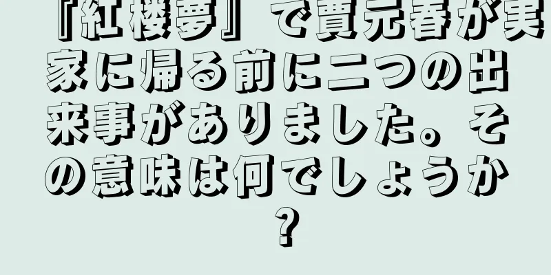 『紅楼夢』で賈元春が実家に帰る前に二つの出来事がありました。その意味は何でしょうか？