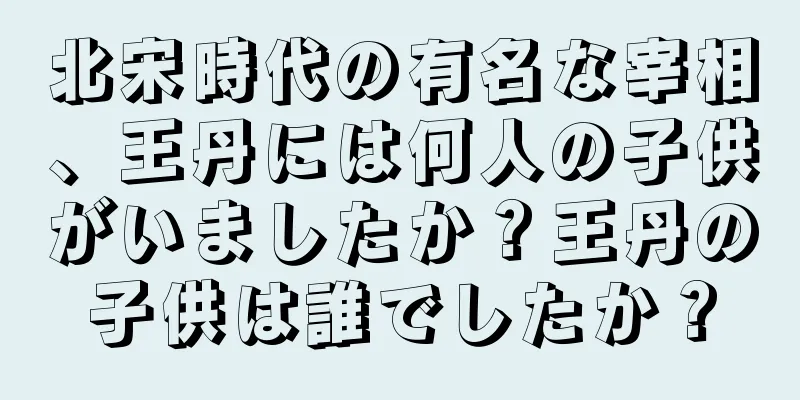 北宋時代の有名な宰相、王丹には何人の子供がいましたか？王丹の子供は誰でしたか？