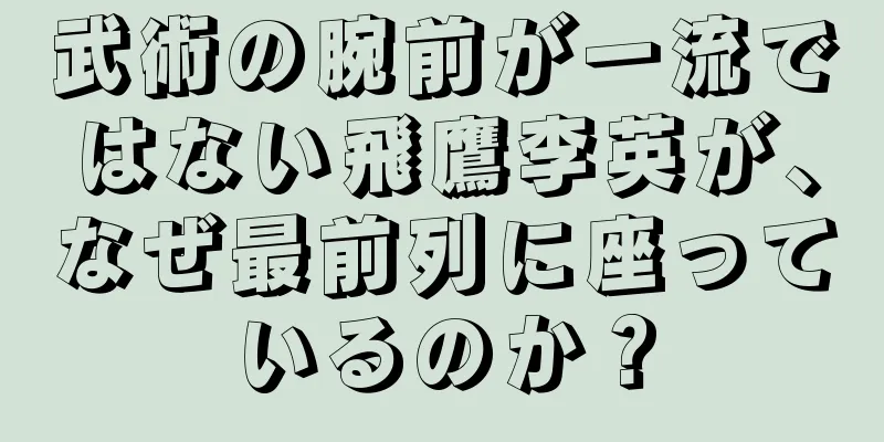 武術の腕前が一流ではない飛鷹李英が、なぜ最前列に座っているのか？