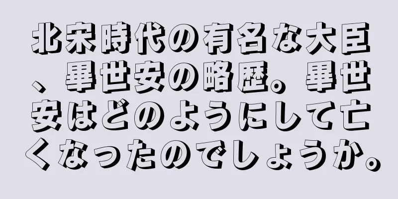 北宋時代の有名な大臣、畢世安の略歴。畢世安はどのようにして亡くなったのでしょうか。