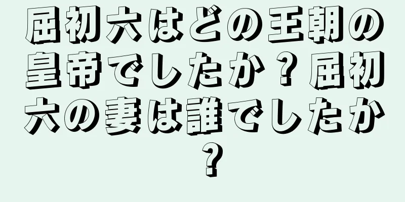 屈初六はどの王朝の皇帝でしたか？屈初六の妻は誰でしたか？