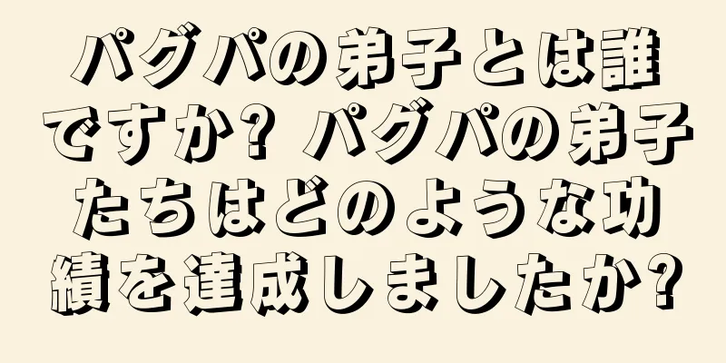 パグパの弟子とは誰ですか? パグパの弟子たちはどのような功績を達成しましたか?