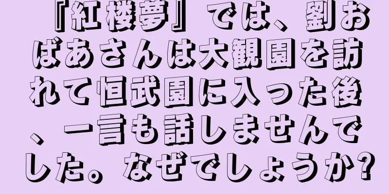 『紅楼夢』では、劉おばあさんは大観園を訪れて恒武園に入った後、一言も話しませんでした。なぜでしょうか?