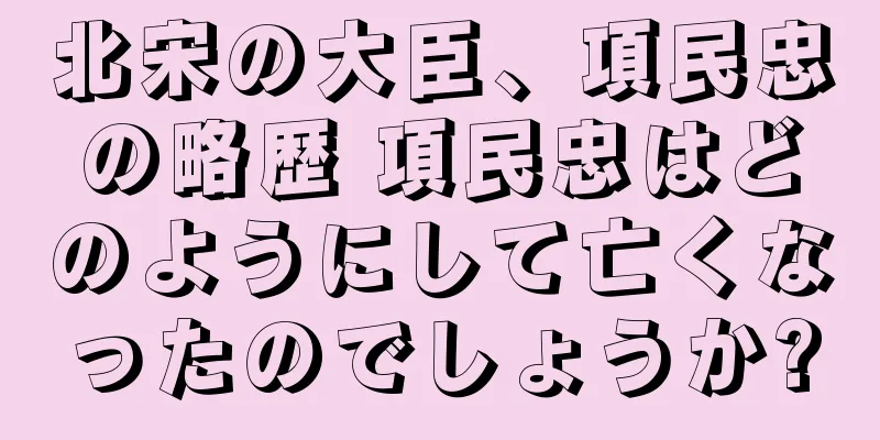 北宋の大臣、項民忠の略歴 項民忠はどのようにして亡くなったのでしょうか?