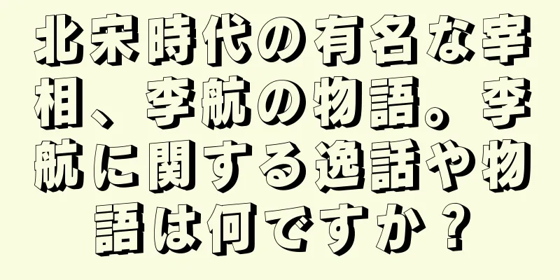 北宋時代の有名な宰相、李航の物語。李航に関する逸話や物語は何ですか？